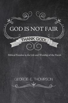 God Is Not Fair Thank God!: Biblical Paradox in the Life and Worship of the Parish