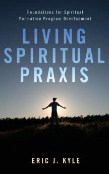 Living Spiritual Praxis: Foundations for Spiritual Formation Program Development