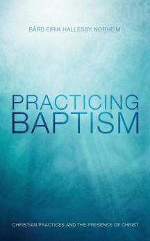 Practicing Baptism: Christian Practices and the Presence of Christ