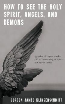 How to See the Holy Spirit Angels and Demons: Ignatius of Loyola on the Gift of Discerning of Spirits in Church Ethics