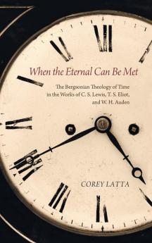 When the Eternal Can Be Met: The Bergsonian Theology of Time in the Works of C. S. Lewis T. S. Eliot and W. H. Auden