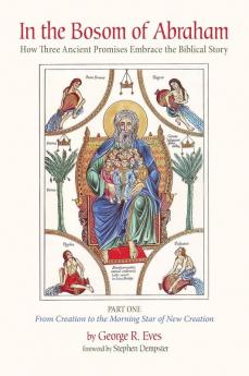 In the Bosom of Abraham: How Three Ancient Promises Embrace the Biblical Story--Part One: From Creation to the Morning Star of New Creation