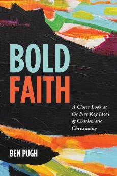 Bold Faith: A Closer Look at the Five Key Ideas of Charismatic Christianity