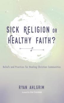 Sick Religion or Healthy Faith?: Beliefs and Practices for Healing Christian Communities