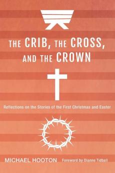 The Crib the Cross and the Crown: Reflections on the Stories of the First Christmas and Easter