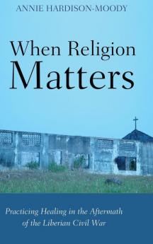 When Religion Matters: Practicing Healing in the Aftermath of the Liberian Civil War