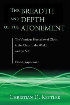 The Breadth and Depth of the Atonement: The Vicarious Humanity of Christ in the Church the World and the Self: Essays 1990-2015