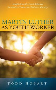 Martin Luther as Youth Worker: Insights from the Great Reformer for Modern Youth and Children's Ministry