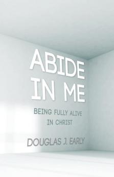 Abide in Me: Being Fully Alive in Christ