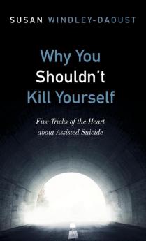 Why You Shouldn't Kill Yourself: Five Tricks of the Heart about Assisted Suicide