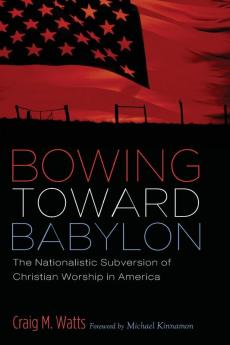 Bowing Toward Babylon: The Nationalistic Subversion of Christian Worship in America