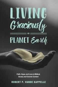 Living Graciously on Planet Earth: Faith Hope and Love in Biblical Social and Cosmic Context