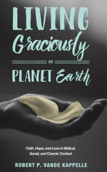 Living Graciously on Planet Earth: Faith Hope and Love in Biblical Social and Cosmic Context