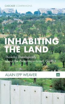 Inhabiting the Land: Thinking Theologically about the Palestinian-Israeli Conflict: 39 (Cascade Companions)