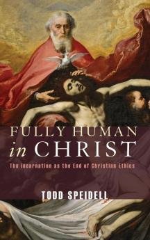 Fully Human in Christ: The Incarnation as the End of Christian Ethics