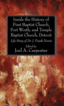 Inside the History of First Baptist Church Fort Worth and Temple Baptist Church Detroit: Life Story of Dr. J. Frank Norris