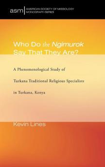 Who Do the Ngimurok Say That They Are?: A Phenomenological Study of Turkana Traditional Religious Specialists in Turkana Kenya: 35 (American Society of Missiology Monograph)