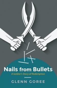 Nails from Bullets: A Soldier's Story of Redemption