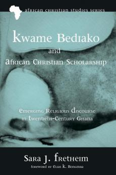 Kwame Bediako and African Christian Scholarship: Emerging Religious Discourse in Twentieth-Century Ghana: 13 (African Christian Studies)