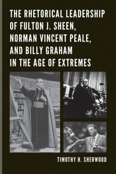 Rhetorical Leadership of Fulton J. Sheen Norman Vincent Peale and Billy Graham in the Age of Extremes