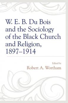 W. E. B. Du Bois and the Sociology of the Black Church and Religion 1897-1914