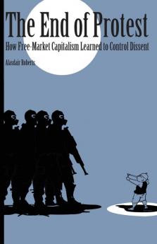 The End of Protest: How Free-Market Capitalism Learned to Control Dissent (Cornell Selects)