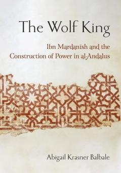 The Wolf King: Ibn Mardanish and the Construction of Power in al-Andalus (Medieval Societies Religions and Cultures)