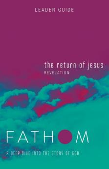 Fathom Bible Studies: The Return of Jesus Leader Guide: Revelation: A Deep Dive into the Story of God