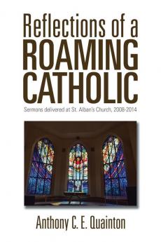 Reflections of a Roaming Catholic: Sermons delivered at St. Alban's Church 2008-2014