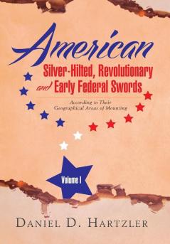 American Silver-Hilted Revolutionary and Early Federal Swords Volume I: According to Their Geographical Areas of Mounting: 1