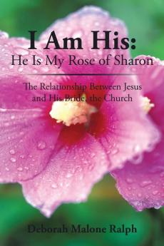 I Am His: He Is My Rose of Sharon: The Relationship Between Jesus and His Bride the Church