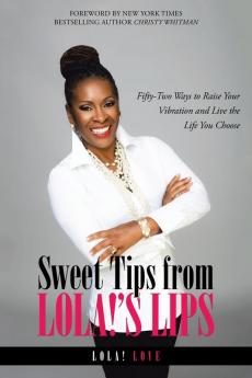 Everyone wants to feel good. Dont you? Sweet Tips from Lola!s Lips: Fifty-Two Ways to Raise Your Vibration and Live the Life You Choose offers easy, drug-free, alcohol-free, sugar-free ways to do just that. Whats more, youll learn how feeling good harnesses the powerful law of attraction to draw more of what you want straight to you. . With a tip for every week of the year and easy-to-follow guidance for incorporating each one into your life, Quantum Success Coaching Academycertified law-of-attraction life coach Lola! Love has created a handy manual for using your innate ability to set the energy governing your life. . Whatever your history or current circumstances, you hold the key to determining whether you are vibrating at a high or low level. Read Sweet Tips from Lola!s Lips and discover. how to use laughter to raise your vibrational energy;. how the words you choose impact your vibration and that of the people around you;. how clearing clutter raises vibrations and makes space for more good in your life; . plus much, much more.. Each lesson is punctuated by an entertaining Lola! chroniclea story from her own fascinating life or from her coaching practiceillustrating instances when she did or did not follow the universal laws she now lives and teaches. She also has included an invaluable resource list with books, music, and other audio resources to help you on your journey.. Begin reading Sweet Tips from Lola!s Lips today and start feeling better right away. Then watch how your raised vibration starts attracting more of what you want and less of what you dont.