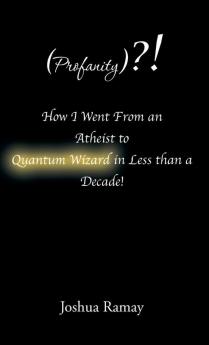 (Profanity)?! How I Went From an Atheist to Quantum Wizard in Less than a Decade!