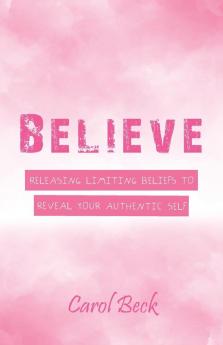 Believe: Releasing Limiting Beliefs to Reveal Your Authentic Self