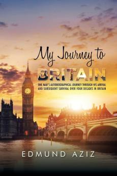 My Journey to Britain: One Man's Autobiographical Journey Through His Arrival and Subsequent Survival over Four Decades in Britain