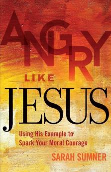 Angry Like Jesus: Using His Example to Spark Your Moral Courage