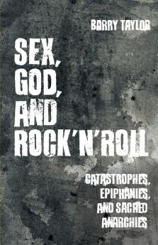 Sex God and Rock 'n' Roll: Catastrophes Epiphanies and Sacred Anarchies