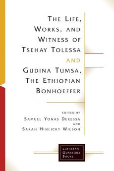 The Life Works and Witness of Tsehay Tolessa and Gudina Tumsa the Ethiopian Bonhoeffer (Lutheran Quarterly Books)