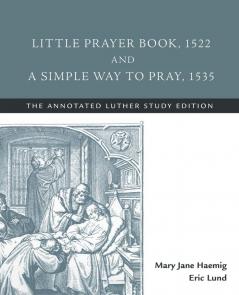 Little Prayer Book 1522 and a Simple Way to Pray 1535: The Annotated Luther Study Edition