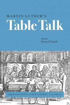 Martin Luther's Table Talk: Abridged from Luther's Works Volume 54