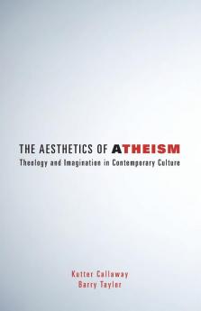 The Aesthetics of Atheism: Theology and Imagination in Contemporary Culture