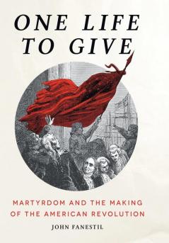 One Life to Give: Martyrdom and the Making of the American Revolution