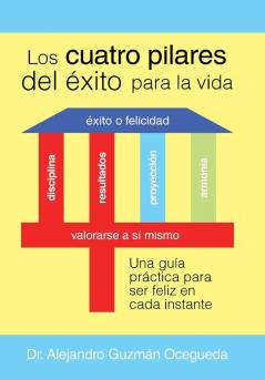 Los Cuatro Pilares Del Éxito Para La Vida: Una Guía Práctica Para Ser Feliz En Cada Instante (Spanish Edition)