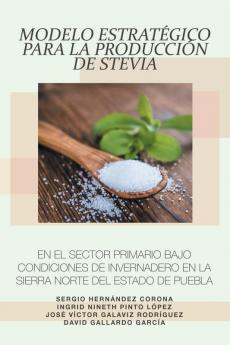 Modelo Estrat��gico Para La Producci��n De Stevia En El Sector Primario Bajo Condiciones De Invernadero En La Sierra Norte Del Estado De Puebla