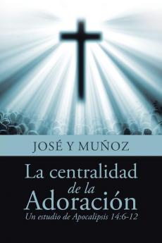 La Centralidad De La Adoración: Un Estudio De Apocalipsis 14:6-12 (Spanish Edition)