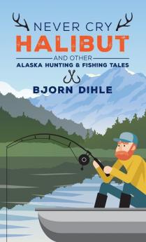 Never Cry Halibut: and Other Alaska Hunting and Fishing Tales