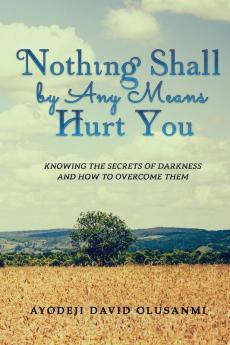 Nothing Shall By Any Means Hurt You: Knowing The Secrets of Darkness and how to Overcome Them