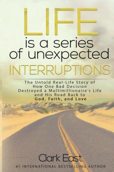 Life is a Series of Unexpected Interruptions: The Untold Real-Life Story of How One Bad Decision Destroyed a Multimillionaires Life and His Road Back to God Faith and Love