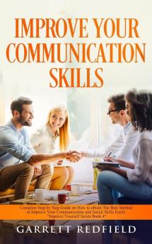 Improve Your Communication Skills: Complete Step by Step Guide on How to Obtain the Best Method to Improve Your Communication and Social Skills Easily: 4 (Improve Yourself)