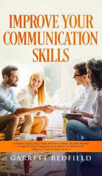 Improve Your Communication Skills: Complete Step by Step Guide on How to Obtain the Best Method to Improve Your Communication and Social Skills Easily: 4 (Improve Yourself)